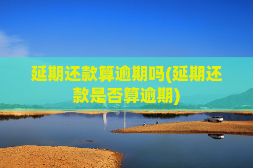 延期还款算逾期吗(延期还款是否算逾期)