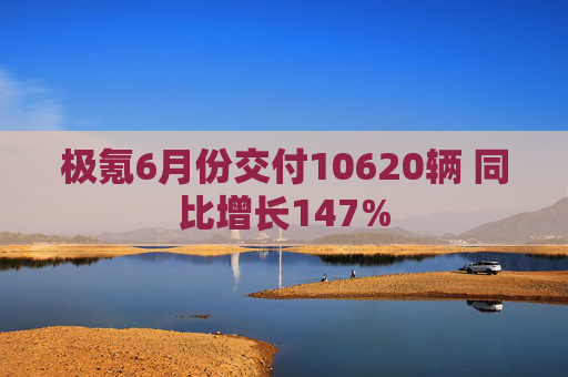 极氪6月份交付10620辆 同比增长147%