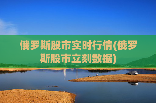 俄罗斯股市实时行情(俄罗斯股市立刻数据)