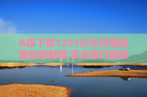 A股下周1251亿元市值限售股将解禁 农业银行解禁市值居首