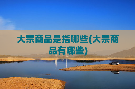 大宗商品是指哪些(大宗商品有哪些)