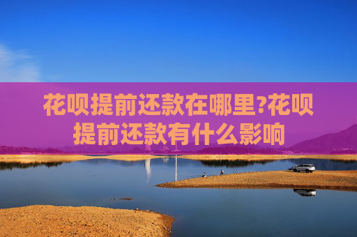 花呗提前还款在哪里?花呗提前还款有什么影响