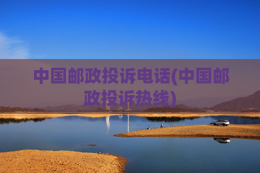 中国邮政投诉电话(中国邮政投诉热线)