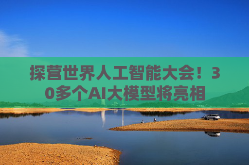 探营世界人工智能大会！30多个AI大模型将亮相