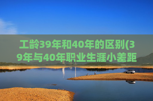 工龄39年和40年的区别(39年与40年职业生涯小差距)