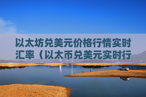 以太坊兑美元价格行情实时汇率（以太币兑美元实时行情）