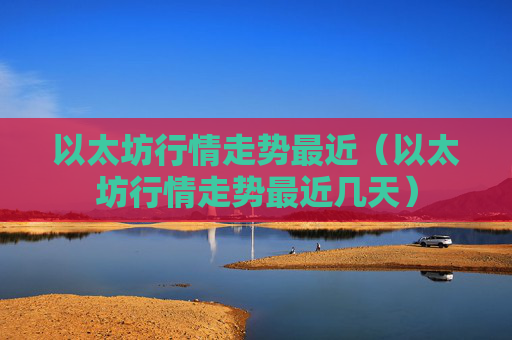 以太坊行情走势最近（以太坊行情走势最近几天）