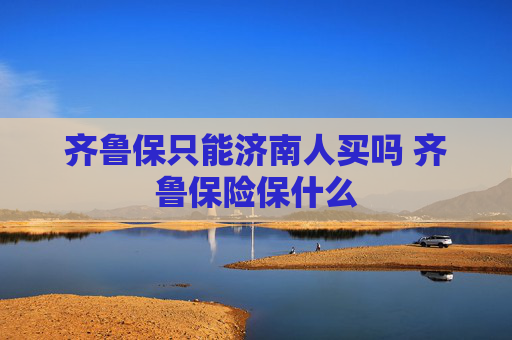 齐鲁保只能济南人买吗 齐鲁保险保什么