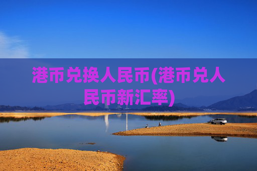 港币兑换人民币(港币兑人民币新汇率)