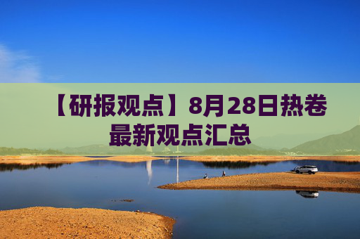 【研报观点】8月28日热卷最新观点汇总