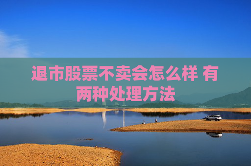 退市股票不卖会怎么样 有两种处理方法