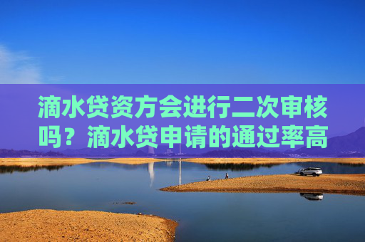 滴水贷资方会进行二次审核吗？滴水贷申请的通过率高吗？