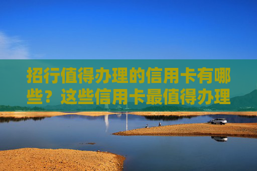 招行值得办理的信用卡有哪些？这些信用卡最值得办理！