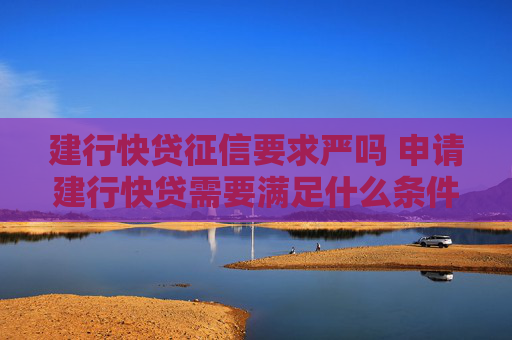 建行快贷征信要求严吗 申请建行快贷需要满足什么条件