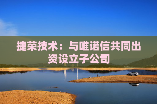 捷荣技术：与唯诺信共同出资设立子公司