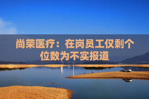 尚荣医疗：在岗员工仅剩个位数为不实报道