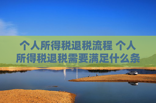 个人所得税退税流程 个人所得税退税需要满足什么条件