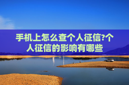 手机上怎么查个人征信?个人征信的影响有哪些