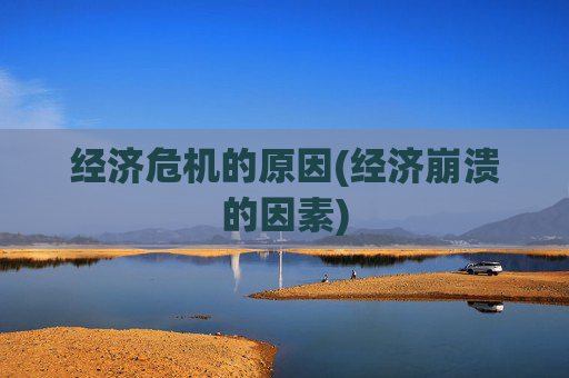 经济危机的原因(经济崩溃的因素)