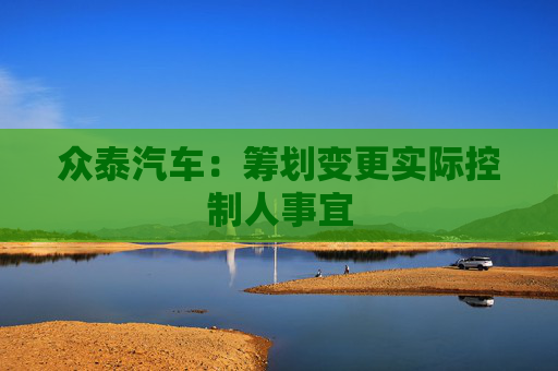 众泰汽车：筹划变更实际控制人事宜
