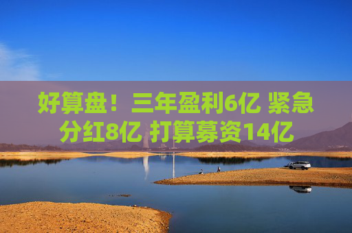 好算盘！三年盈利6亿 紧急分红8亿 打算募资14亿