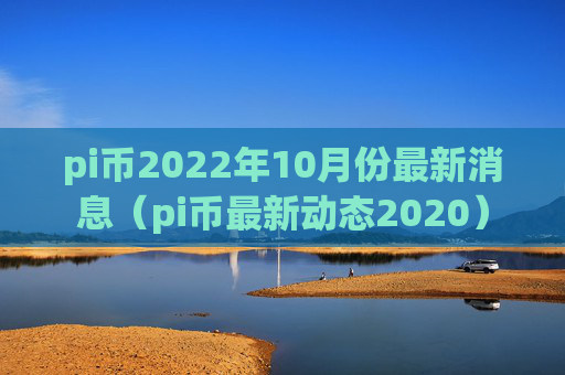 pi币2022年10月份最新消息（pi币最新动态2020）