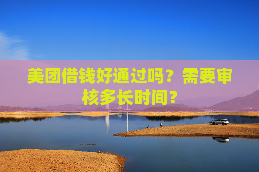 美团借钱好通过吗？需要审核多长时间？
