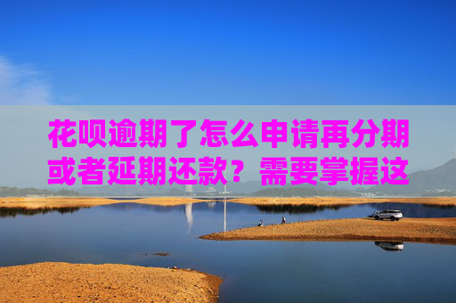 花呗逾期了怎么申请再分期或者延期还款？需要掌握这些技巧！