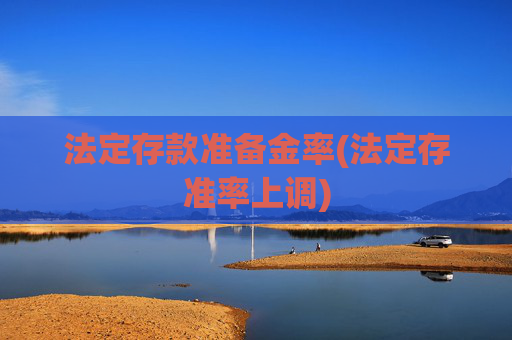 法定存款准备金率(法定存准率上调)