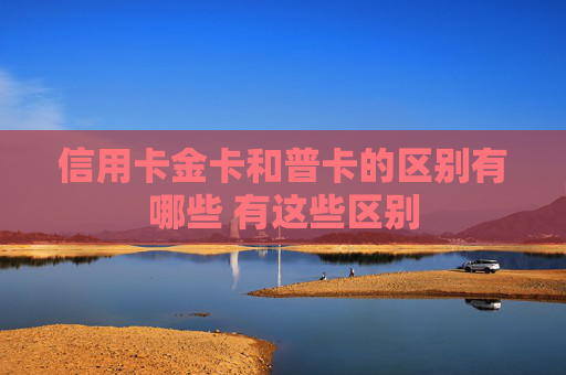 信用卡金卡和普卡的区别有哪些 有这些区别