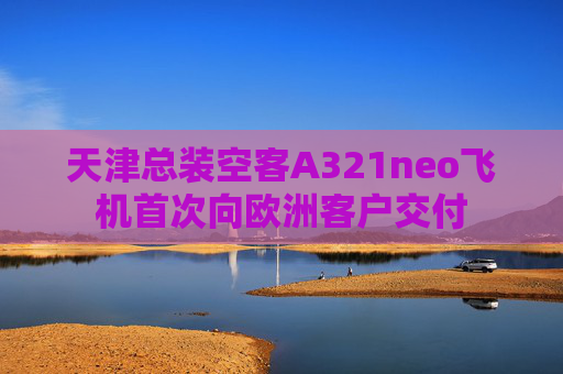 天津总装空客A321neo飞机首次向欧洲客户交付