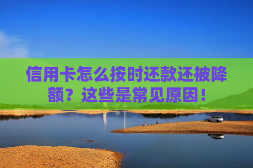 信用卡怎么按时还款还被降额？这些是常见原因！