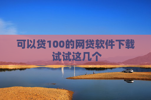 可以贷100的网贷软件下载 试试这几个