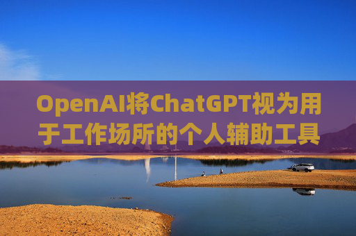 OpenAI将ChatGPT视为用于工作场所的个人辅助工具