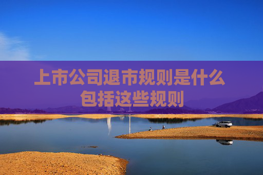 上市公司退市规则是什么 包括这些规则