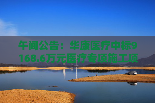 午间公告：华康医疗中标9168.6万元医疗专项施工项目