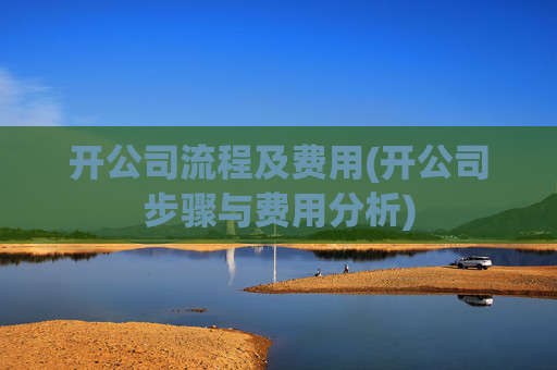 开公司流程及费用(开公司步骤与费用分析)