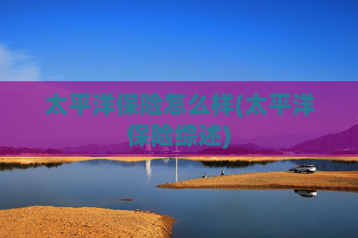 太平洋保险怎么样(太平洋保险综述)