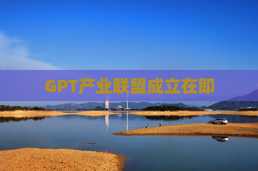 GPT产业联盟成立在即