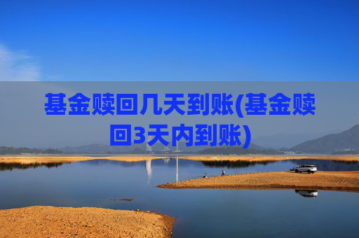 基金赎回几天到账(基金赎回3天内到账)