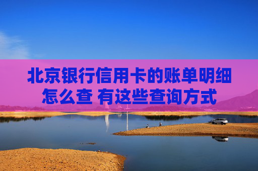 北京银行信用卡的账单明细怎么查 有这些查询方式