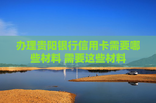 办理贵阳银行信用卡需要哪些材料 需要这些材料