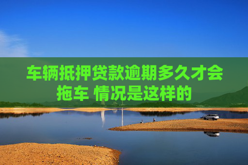 车辆抵押贷款逾期多久才会拖车 情况是这样的
