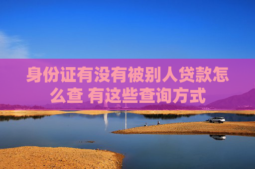 身份证有没有被别人贷款怎么查 有这些查询方式