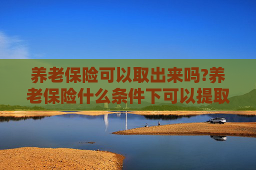 养老保险可以取出来吗?养老保险什么条件下可以提取