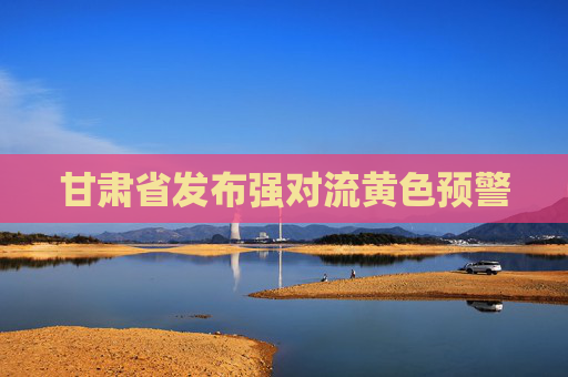 甘肃省发布强对流黄色预警