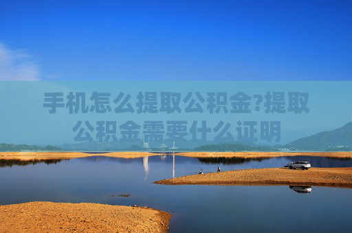 手机怎么提取公积金?提取公积金需要什么证明