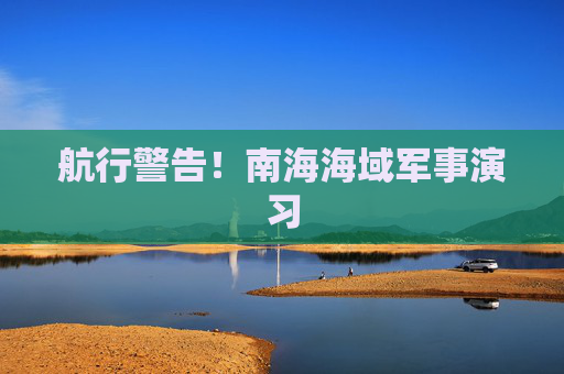 航行警告！南海海域军事演习