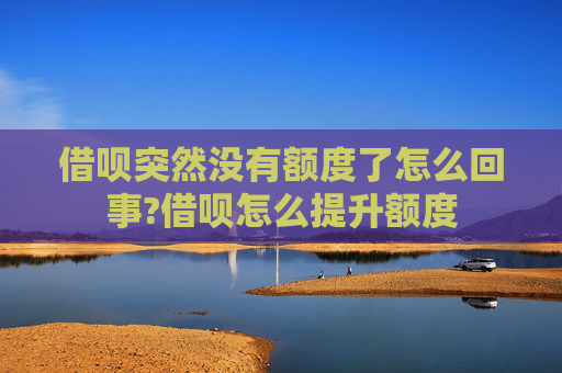借呗突然没有额度了怎么回事?借呗怎么提升额度