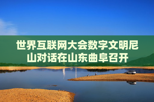 世界互联网大会数字文明尼山对话在山东曲阜召开